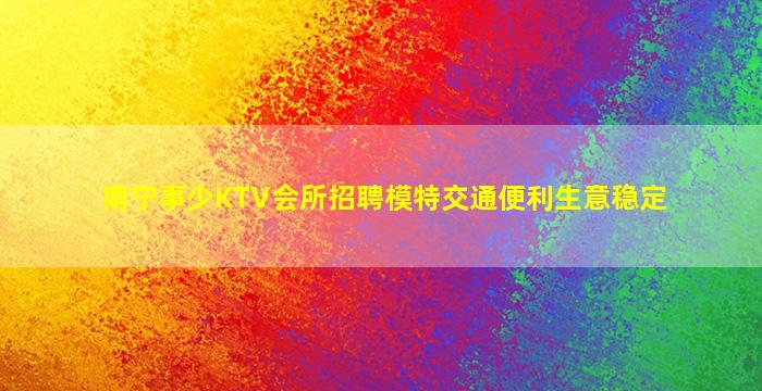 南宁事少KTV会所招聘模特交通便利生意稳定