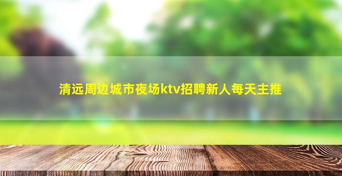 清远周边城市夜场ktv招聘新人每天主推